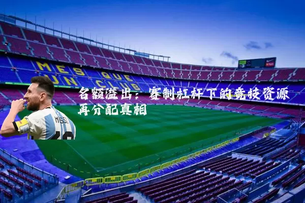 名额溢出:赛制杠杆下的竞技资源再分配真相