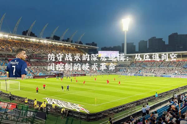 防守战术的深层逻辑:从压迫到空间控制的技术革命