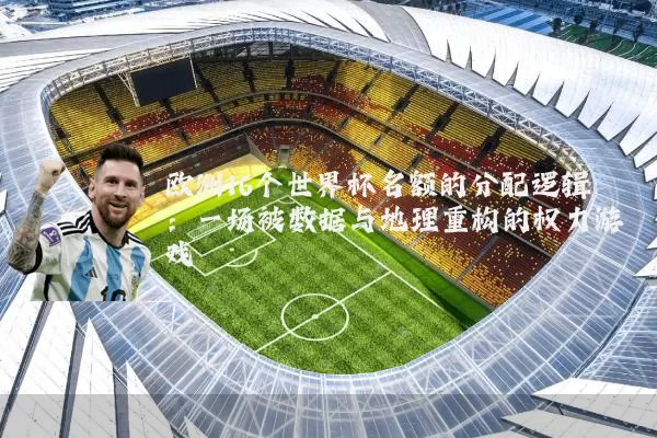 欧洲16个世界杯名额的分配逻辑:一场被数据与地理重构的权力游戏
