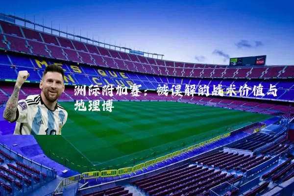 洲际附加赛：被误解的战术价值与地理博弈