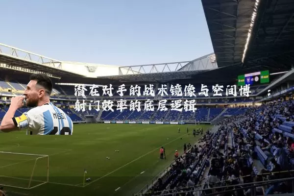 潜在对手的战术镜像与空间博弈:射门效率的底层逻辑
