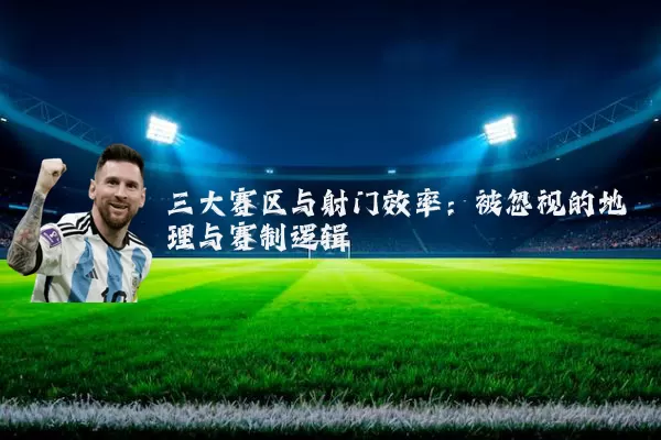 三大赛区与射门效率:被忽视的地理与赛制逻辑