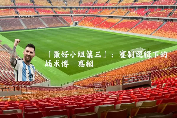 「最好小组第三」:赛制逻辑下的战术博弈真相