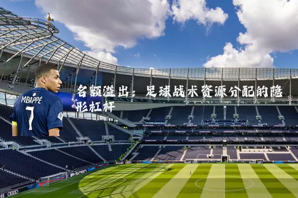 名额溢出：足球战术资源分配的隐形杠杆