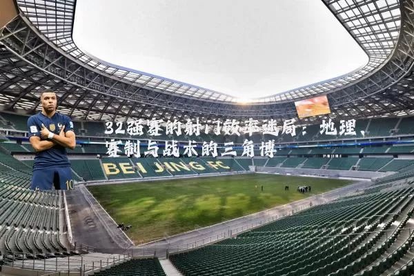 32强赛的射门效率迷局：地理、赛制与战术的三角博弈