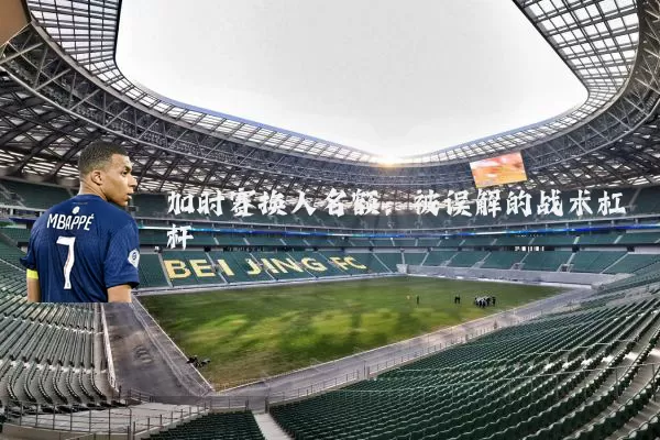 加时赛换人名额：被误解的战术杠杆