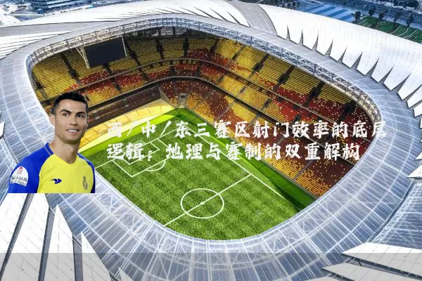 西/中/东三赛区射门效率的底层逻辑：地理与赛制的双重解构