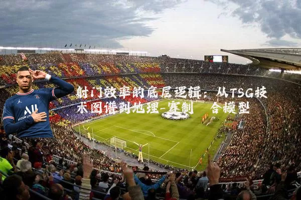 射门效率的底层逻辑:从TSG技术图谱到地理-赛制耦合模型