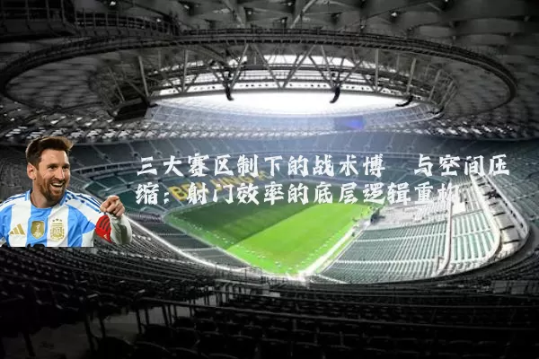 三大赛区制下的战术博弈与空间压缩:射门效率的底层逻辑重构