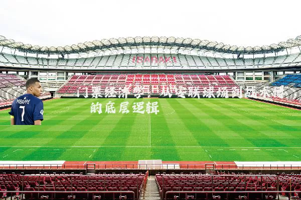 门票经济学:从安联球场到战术博弈的底层逻辑
