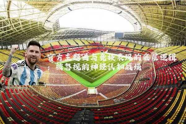 官方主题曲与竞技表现的底层逻辑:被忽视的神经认知战场