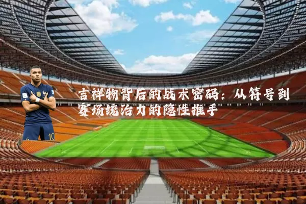吉祥物背后的战术密码：从符号到赛场统治力的隐性推手