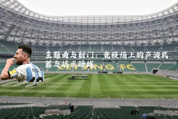主题曲与射门:竞技场上的声波武器与战术暗线