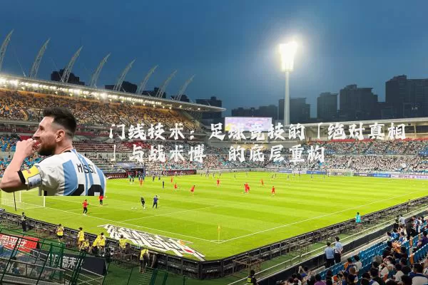 门线技术:足球竞技的「绝对真相」与战术博弈的底层重构