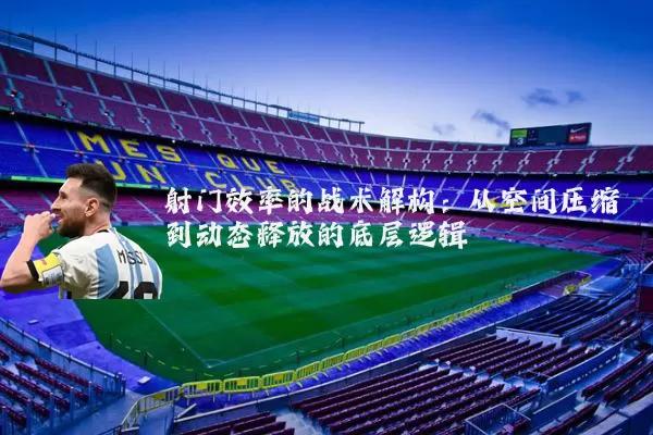 射门效率的战术解构:从空间压缩到动态释放的底层逻辑